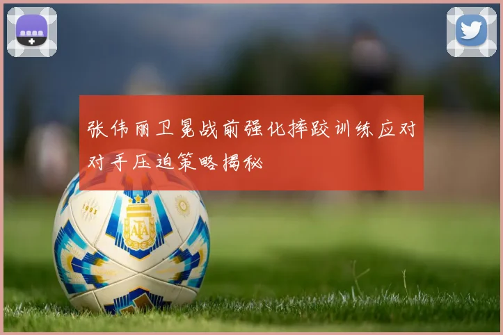 张伟丽卫冕战前强化摔跤训练应对对手压迫策略揭秘