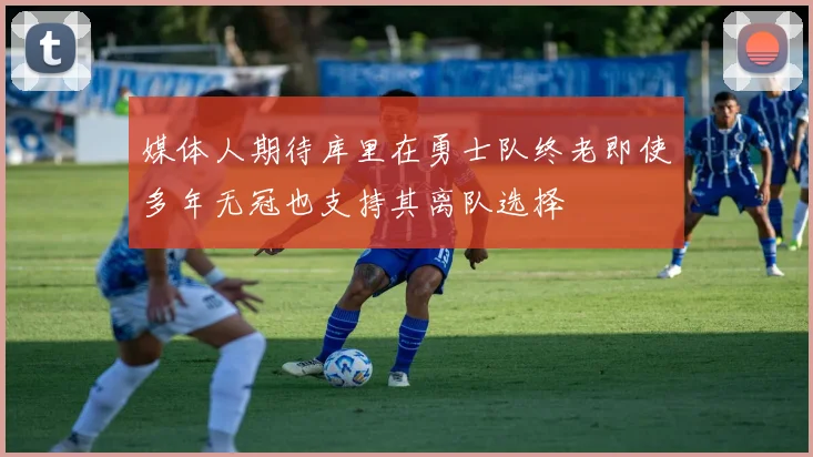 媒体人期待库里在勇士队终老即使多年无冠也支持其离队选择
