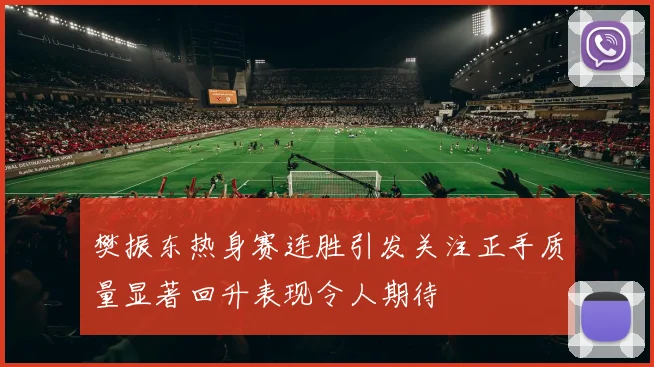 樊振东热身赛连胜引发关注正手质量显著回升表现令人期待