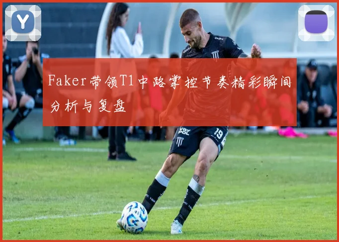 Faker带领T1中路掌控节奏精彩瞬间分析与复盘