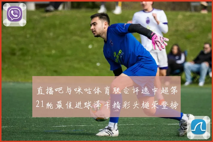 直播吧与咪咕体育联合评选中超第21轮最佳进球泽卡精彩头槌荣登榜首
