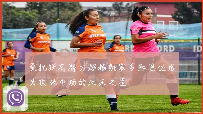 桑托斯有潜力超越凯塞多和恩佐成为顶级中场的未来之星