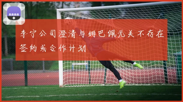 李宁公司澄清与姆巴佩无关不存在签约或合作计划