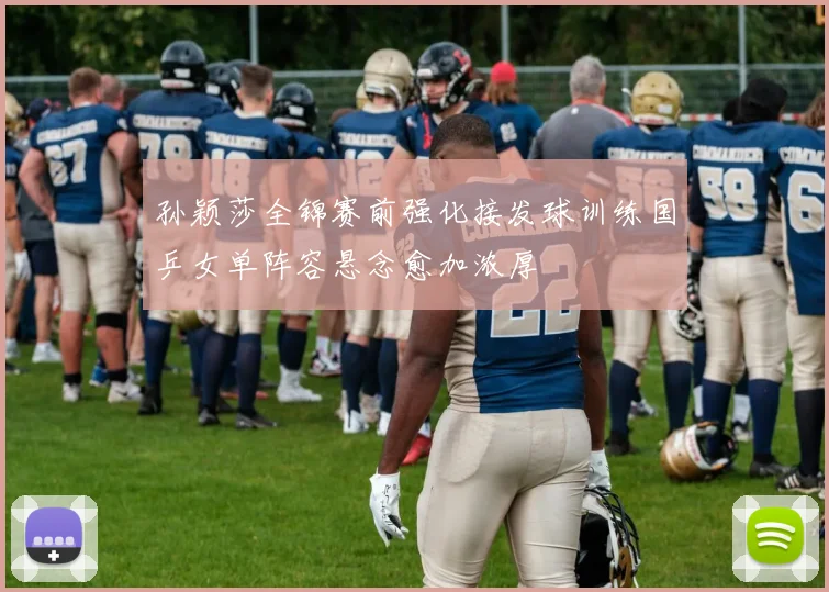 孙颖莎全锦赛前强化接发球训练国乒女单阵容悬念愈加浓厚