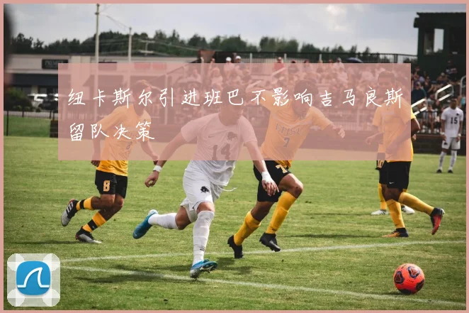 纽卡斯尔引进班巴不影响吉马良斯留队决策